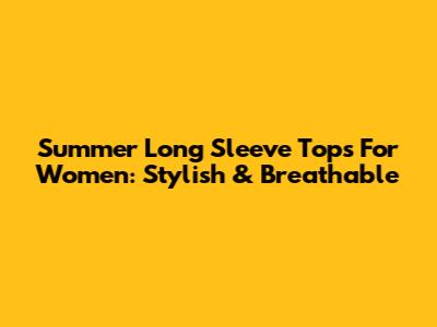 Summer Long Sleeve Tops For Women: Stylish & Breathable