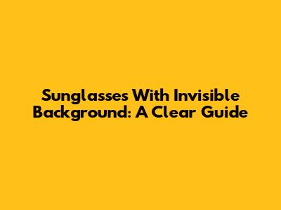 Sunglasses With Invisible Background: A Clear Guide