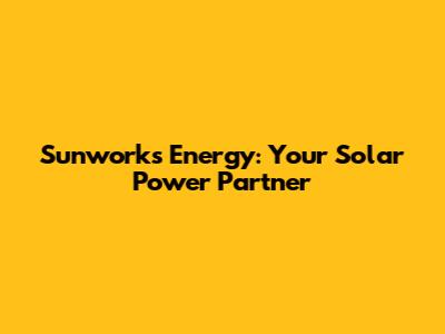 Sunworks Energy: Your Solar Power Partner