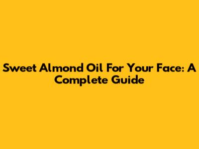 Sweet Almond Oil For Your Face: A Complete Guide