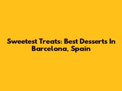 Sweetest Treats: Best Desserts In Barcelona, Spain