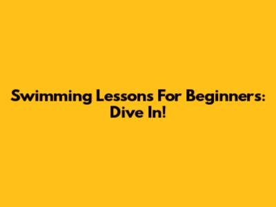 Swimming Lessons For Beginners: Dive In!