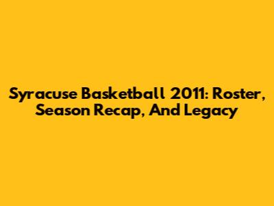 Syracuse Basketball 2011: Roster, Season Recap, And Legacy