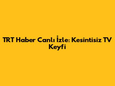 TRT Haber Canlı İzle: Kesintisiz TV Keyfi