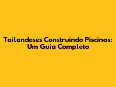 Tailandeses Construindo Piscinas: Um Guia Completo