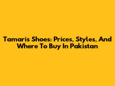 Tamaris Shoes: Prices, Styles, And Where To Buy In Pakistan