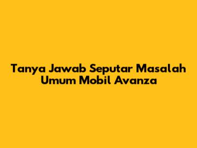 Tanya Jawab Seputar Masalah Umum Mobil Avanza