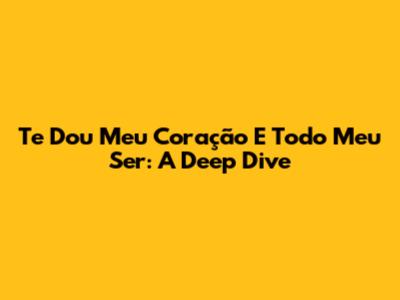 Te Dou Meu Coração E Todo Meu Ser: A Deep Dive