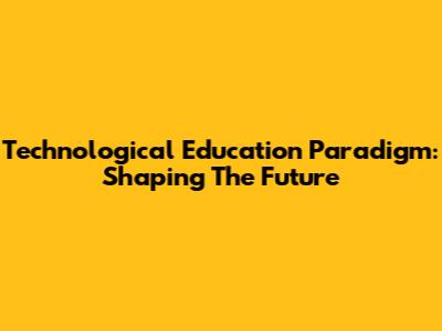 Technological Education Paradigm: Shaping The Future