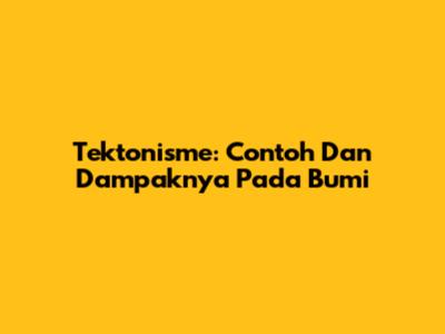 Tektonisme: Contoh Dan Dampaknya Pada Bumi