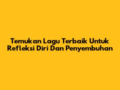 Temukan Lagu Terbaik Untuk Refleksi Diri Dan Penyembuhan