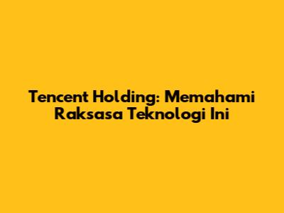 Tencent Holding: Memahami Raksasa Teknologi Ini