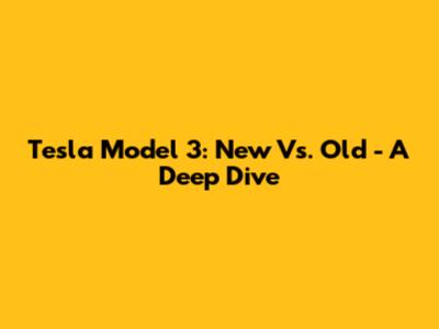 Tesla Model 3: New Vs. Old - A Deep Dive