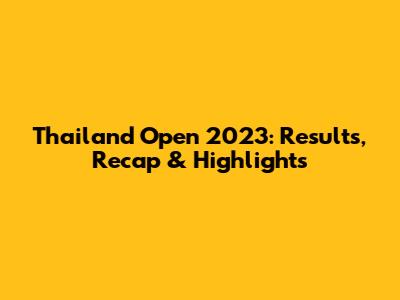 Thailand Open 2023: Results, Recap & Highlights