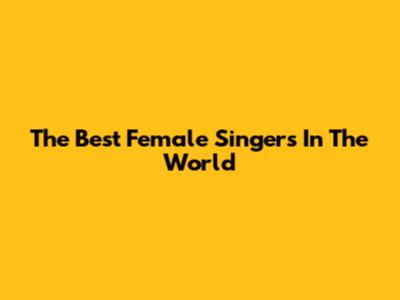 The Best Female Singers In The World