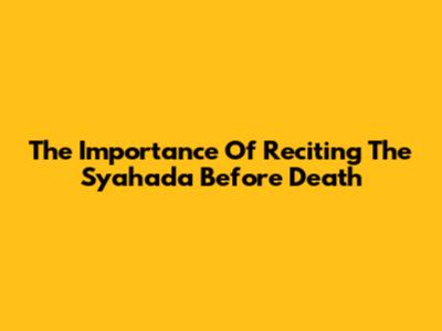 The Importance Of Reciting The Syahada Before Death
