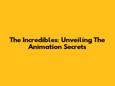The Incredibles: Unveiling The Animation Secrets