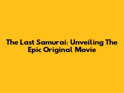 The Last Samurai: Unveiling The Epic Original Movie