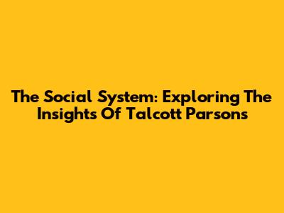 The Social System: Exploring The Insights Of Talcott Parsons