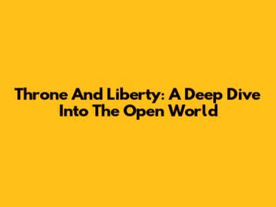 Throne And Liberty: A Deep Dive Into The Open World