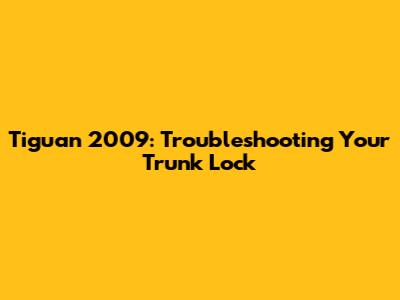 Tiguan 2009: Troubleshooting Your Trunk Lock