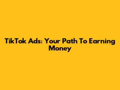 TikTok Ads: Your Path To Earning Money