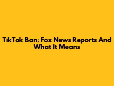 TikTok Ban: Fox News Reports And What It Means
