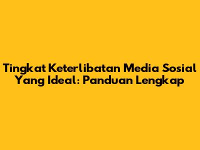 Tingkat Keterlibatan Media Sosial Yang Ideal: Panduan Lengkap