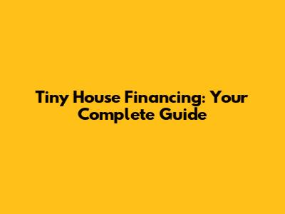 Tiny House Financing: Your Complete Guide