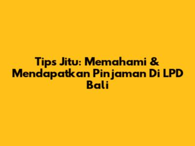 Tips Jitu: Memahami & Mendapatkan Pinjaman Di LPD Bali