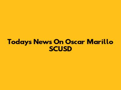 Today's News On Oscar Marillo SCUSD