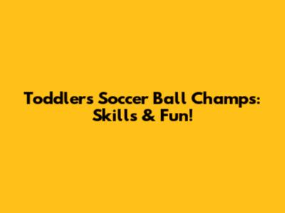 Toddlers Soccer Ball Champs: Skills & Fun!