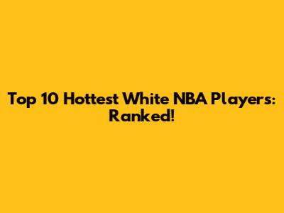 Top 10 Hottest White NBA Players: Ranked!
