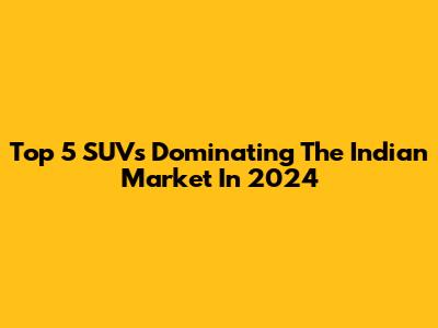 Top 5 SUVs Dominating The Indian Market In 2024