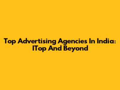 Top Advertising Agencies In India: ITop And Beyond