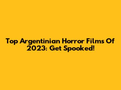 Top Argentinian Horror Films Of 2023: Get Spooked!