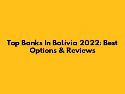 Top Banks In Bolivia 2022: Best Options & Reviews
