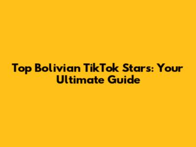 Top Bolivian TikTok Stars: Your Ultimate Guide