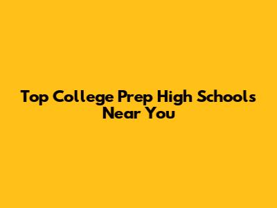 Top College Prep High Schools Near You