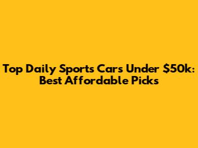 Top Daily Sports Cars Under $50k: Best Affordable Picks