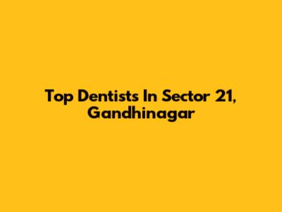 Top Dentists In Sector 21, Gandhinagar