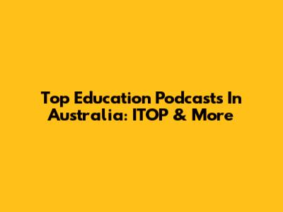 Top Education Podcasts In Australia: ITOP & More