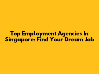 Top Employment Agencies In Singapore: Find Your Dream Job