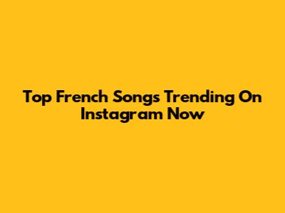 Top French Songs Trending On Instagram Now