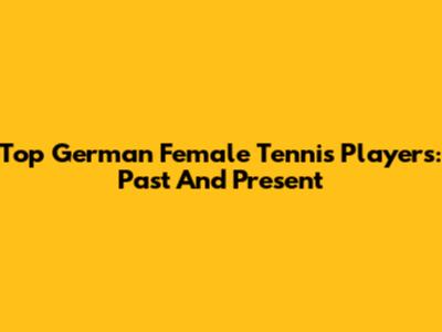 Top German Female Tennis Players: Past And Present