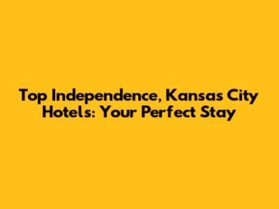 Top Independence, Kansas City Hotels: Your Perfect Stay