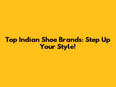 Top Indian Shoe Brands: Step Up Your Style!
