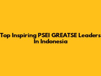 Top Inspiring PSEI GREATSE Leaders In Indonesia