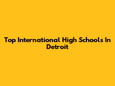 Top International High Schools In Detroit