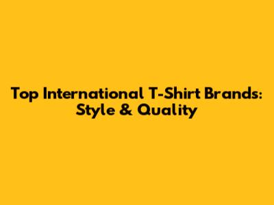 Top International T-Shirt Brands: Style & Quality